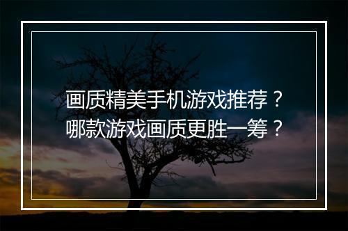 画质精美手机游戏推荐？哪款游戏画质更胜一筹？