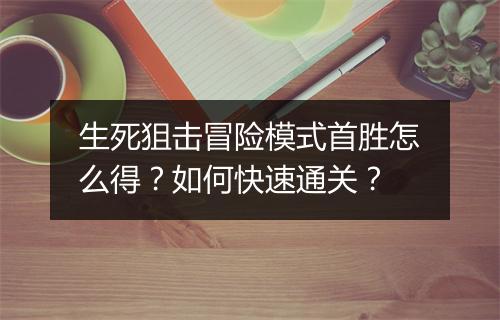 生死狙击冒险模式首胜怎么得？如何快速通关？