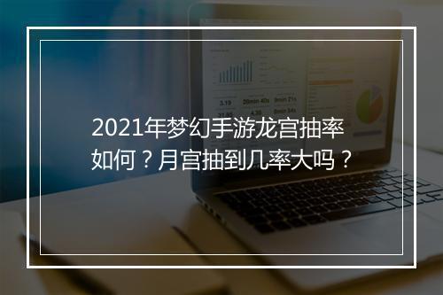 2021年梦幻手游龙宫抽率如何?月宫抽到几率大吗?