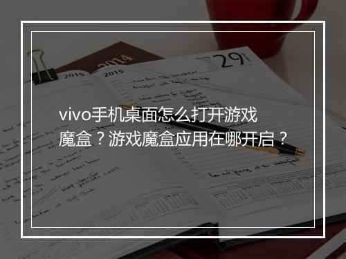vivo手机桌面怎么打开游戏魔盒?游戏魔盒应用在哪开启?