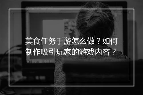 美食任务手游怎么做？如何制作吸引玩家的游戏内容？