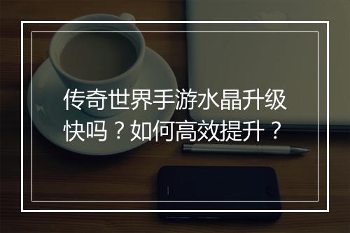传奇世界手游水晶升级快吗?如何高效提升?