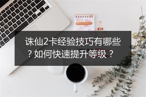 诛仙2卡经验技巧有哪些？如何快速提升等级？