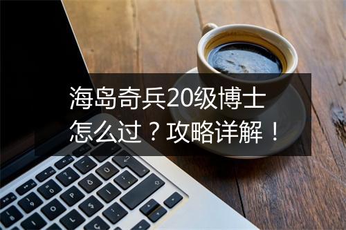 海岛奇兵20级博士怎么过?攻略详解!