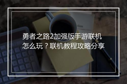 勇者之路2加强版手游联机怎么玩?联机教程攻略分享