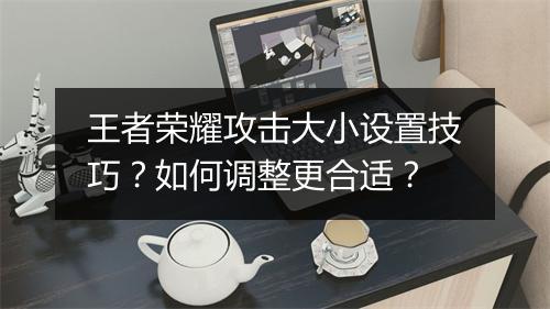 王者荣耀攻击大小设置技巧?如何调整更合适?