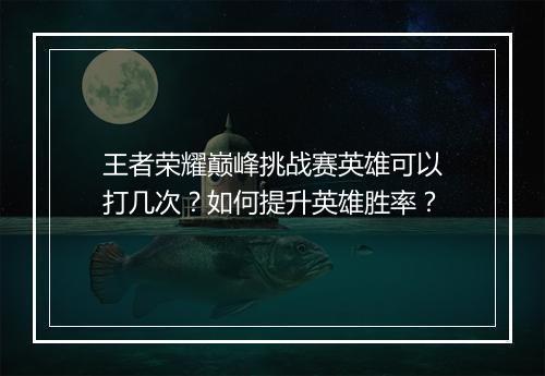 王者荣耀巅峰挑战赛英雄可以打几次?如何提升英雄胜率?