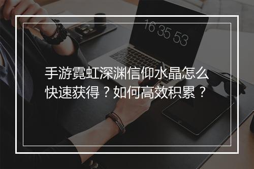 手游霓虹深渊信仰水晶怎么快速获得?如何高效积累?