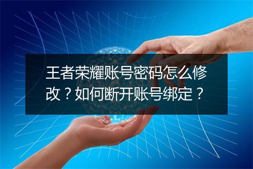 王者荣耀账号密码怎么修改？如何断开账号绑定？