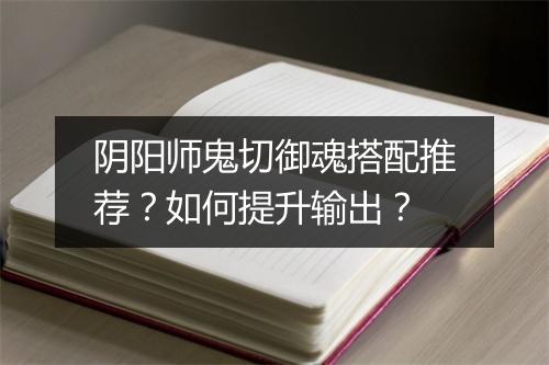 阴阳师鬼切御魂搭配推荐？如何提升输出？