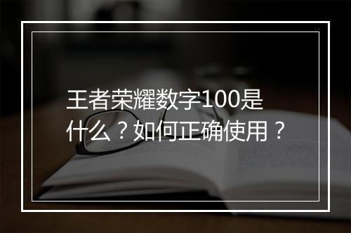 王者荣耀数字100是什么?如何正确使用?