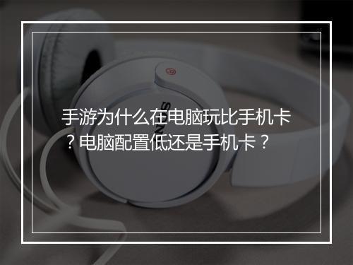 手游为什么在电脑玩比手机卡?电脑配置低还是手机卡?