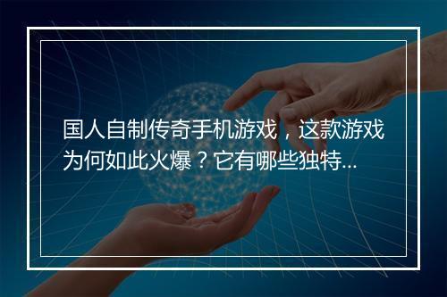 国人自制传奇手机游戏,这款游戏为何如此火爆?它有哪些独特之处?