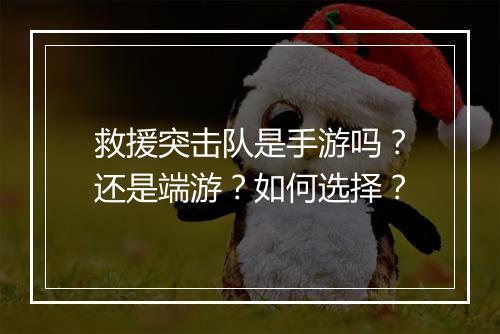 救援突击队是手游吗?还是端游?如何选择?