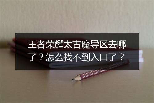 王者荣耀太古魔导区去哪了?怎么找不到入口了?
