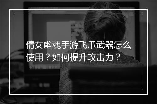 倩女幽魂手游飞爪武器怎么使用?如何提升攻击力?