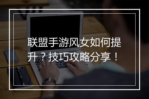 联盟手游风女如何提升?技巧攻略分享!