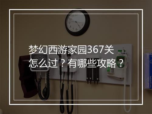 梦幻西游家园367关怎么过?有哪些攻略?