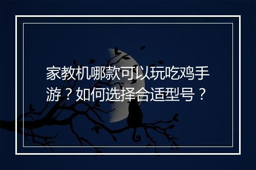 家教机哪款可以玩吃鸡手游？如何选择合适型号？