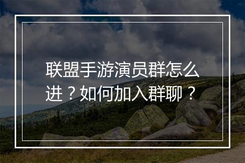 联盟手游演员群怎么进?如何加入群聊?