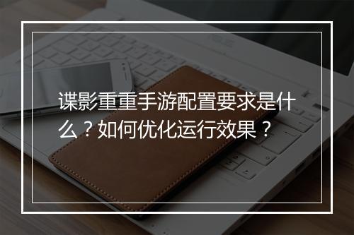 谍影重重手游配置要求是什么？如何优化运行效果？