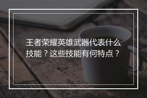 王者荣耀英雄武器代表什么技能？这些技能有何特点？