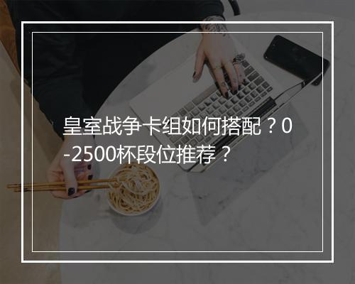 皇室战争卡组如何搭配？0-2500杯段位推荐？