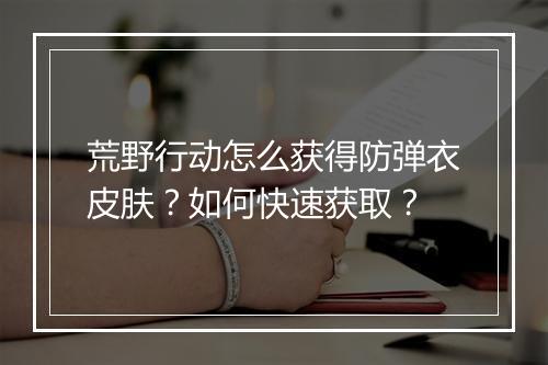 荒野行动怎么获得防弹衣皮肤?如何快速获取?