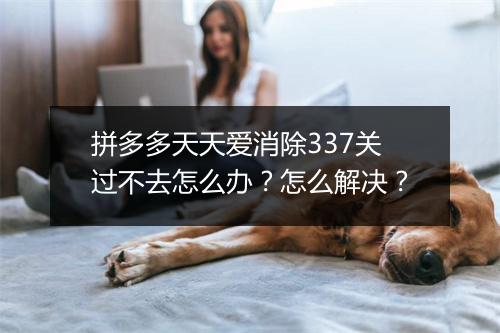 拼多多天天爱消除337关过不去怎么办?怎么解决?
