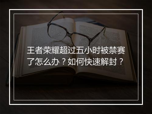 王者荣耀超过五小时被禁赛了怎么办?如何快速解封?