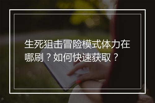 生死狙击冒险模式体力在哪刷？如何快速获取？