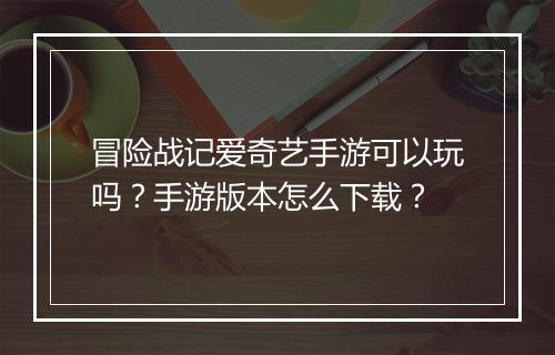 冒险战记爱奇艺手游可以玩吗？手游版本怎么下载？