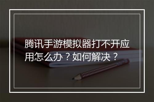 腾讯手游模拟器打不开应用怎么办？如何解决？