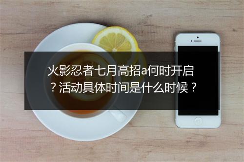 火影忍者七月高招a何时开启?活动具体时间是什么时候?