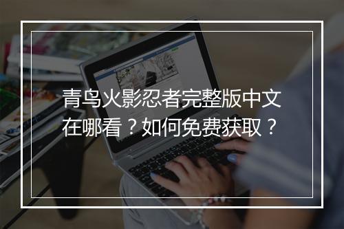 青鸟火影忍者完整版中文在哪看?如何免费获取?