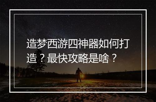 造梦西游四神器如何打造？最快攻略是啥？