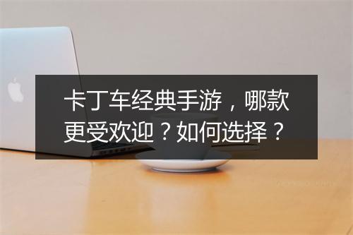 卡丁车经典手游,哪款更受欢迎?如何选择?