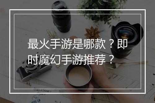 最火手游是哪款?即时魔幻手游推荐?