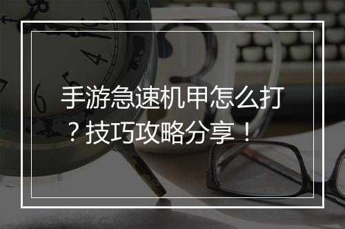 手游急速机甲怎么打？技巧攻略分享！