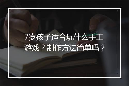 7岁孩子适合玩什么手工游戏？制作方法简单吗？