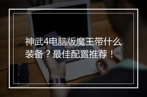 神武4电脑版魔王带什么装备？最佳配置推荐！