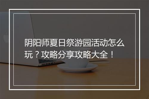 阴阳师夏日祭游园活动怎么玩?攻略分享攻略大全!