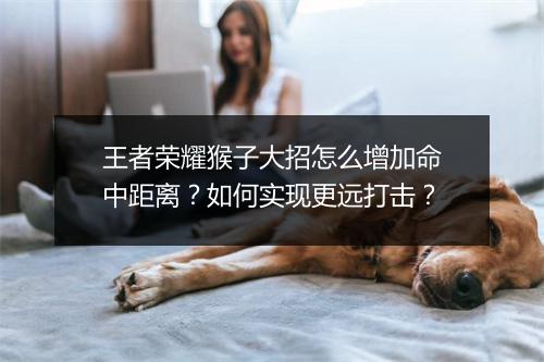 王者荣耀猴子大招怎么增加命中距离？如何实现更远打击？