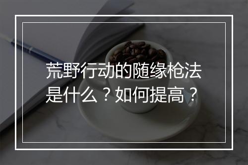 荒野行动的随缘枪法是什么?如何提高?