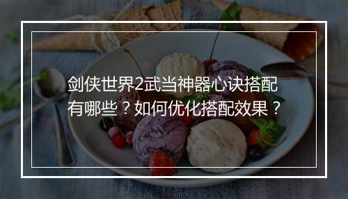 剑侠世界2武当神器心诀搭配有哪些?如何优化搭配效果?
