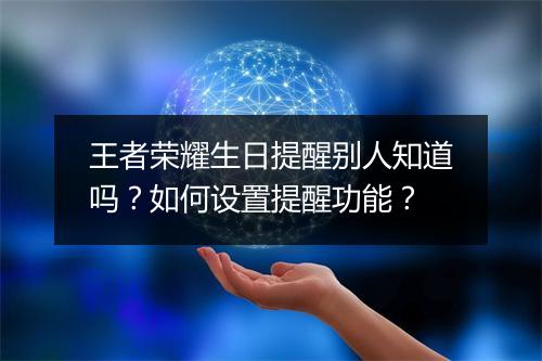 王者荣耀生日提醒别人知道吗？如何设置提醒功能？