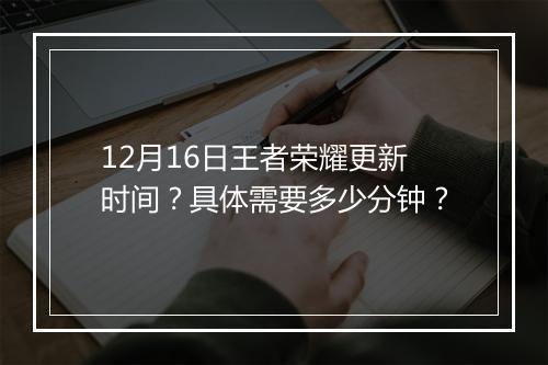 12月16日王者荣耀更新时间?具体需要多少分钟?