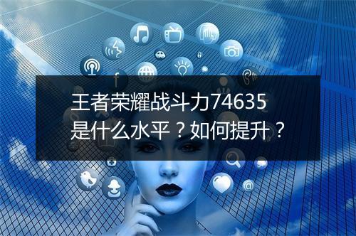 王者荣耀战斗力74635是什么水平？如何提升？