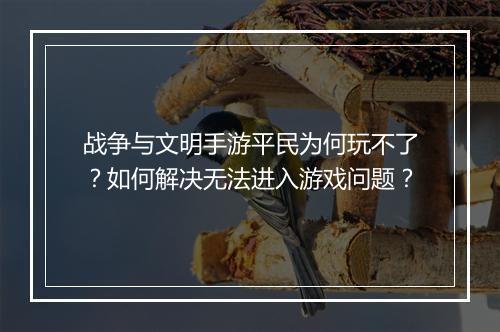 战争与文明手游平民为何玩不了？如何解决无法进入游戏问题？