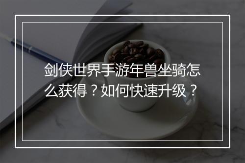 剑侠世界手游年兽坐骑怎么获得？如何快速升级？